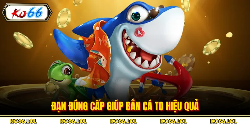 Đạn đúng cấp giúp bắn cá to hiệu quả