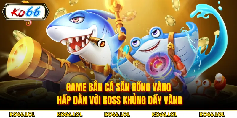 Game Bắn Cá Săn Rồng Vàng - Hấp Dẫn Với Boss Khủng Đầy Vàng