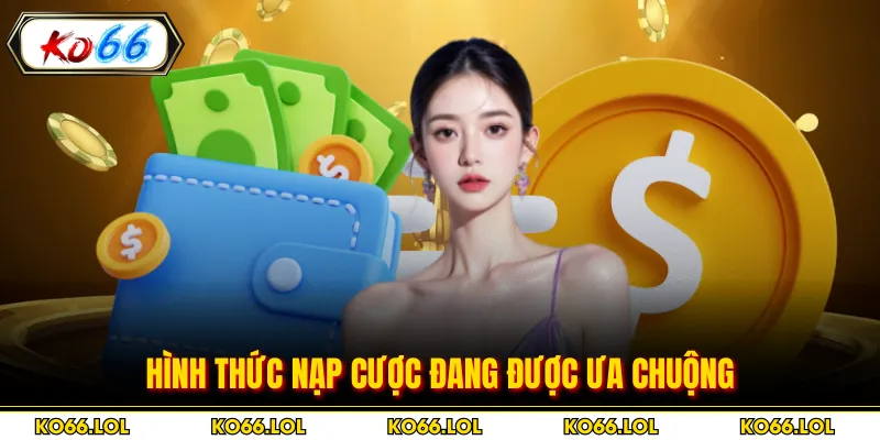 Hình thức nạp cược đang được ưa chuộng