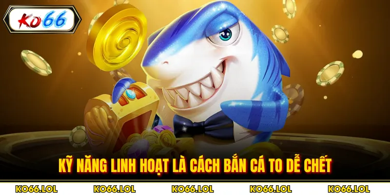 Kỹ năng linh hoạt là cách bắn cá to dễ chết
